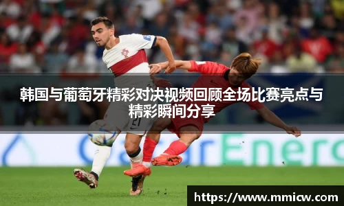 韩国与葡萄牙精彩对决视频回顾全场比赛亮点与精彩瞬间分享